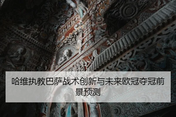 哈维执教巴萨战术创新与未来欧冠夺冠前景预测